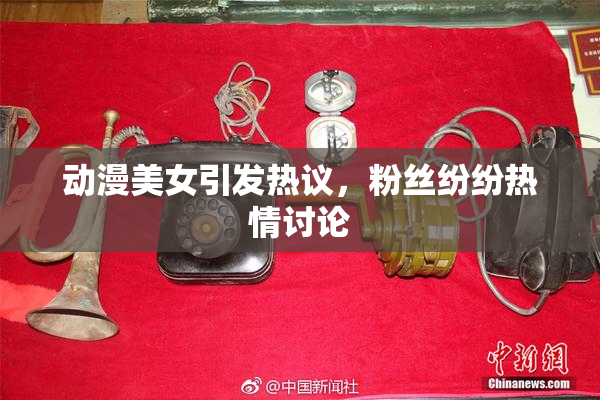 动漫美女引发热议，粉丝纷纷热情讨论