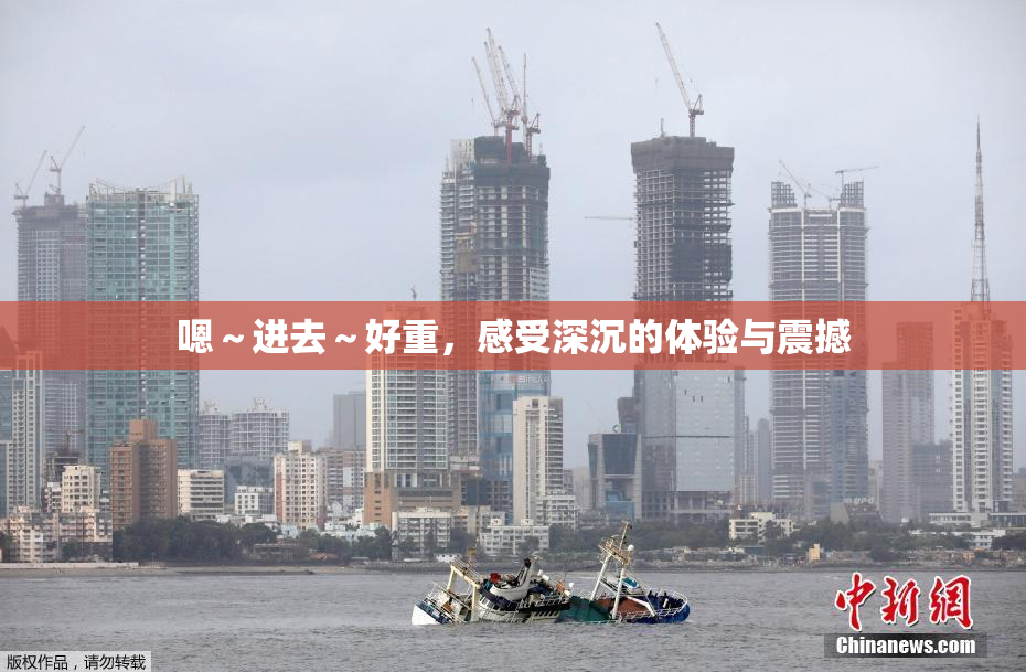 嗯～进去～好重，感受深沉的体验与震撼