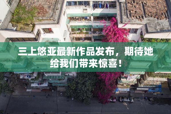 三上悠亚最新作品发布，期待她给我们带来惊喜！