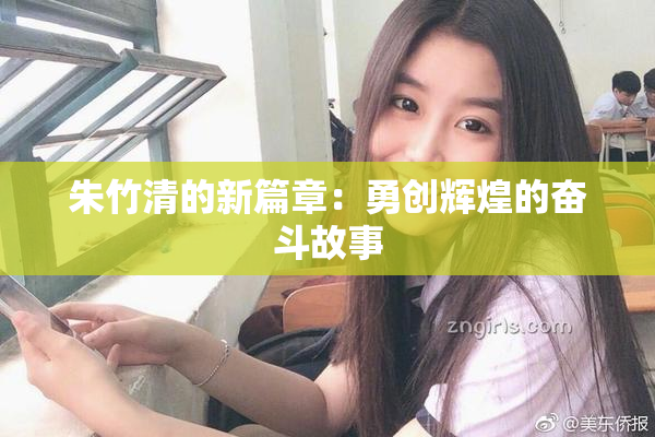 朱竹清的新篇章：勇创辉煌的奋斗故事