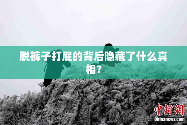 脱裤子打屁的背后隐藏了什么真相？