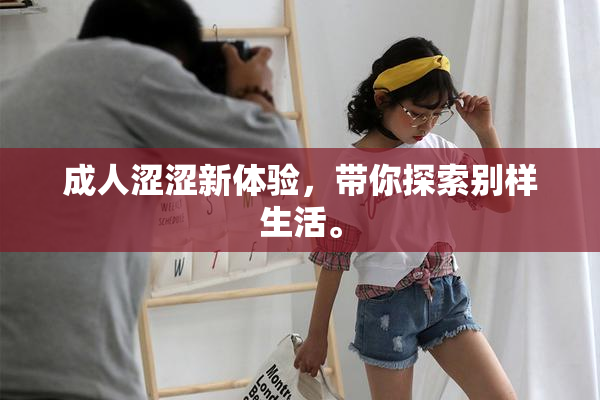 成人涩涩新体验，带你探索别样生活。