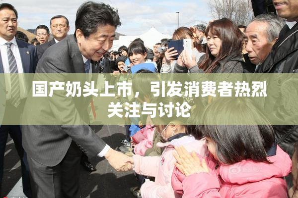 国产奶头上市，引发消费者热烈关注与讨论