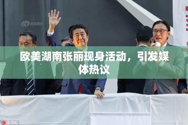 欧美湖南张丽现身活动，引发媒体热议