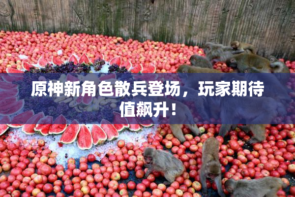 原神新角色散兵登场，玩家期待值飙升！