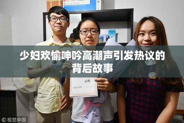 少妇欢愉呻吟高潮声引发热议的背后故事