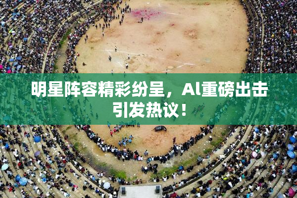 明星阵容精彩纷呈，Al重磅出击引发热议！