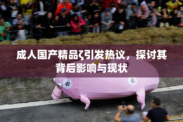 成人国产精品ζ引发热议，探讨其背后影响与现状
