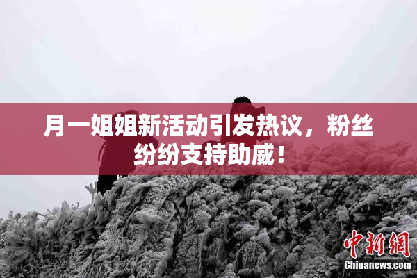 月一姐姐新活动引发热议，粉丝纷纷支持助威！