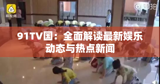 91TV国：全面解读最新娱乐动态与热点新闻