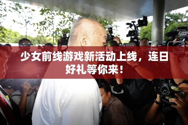 少女前线游戏新活动上线，连日好礼等你来！