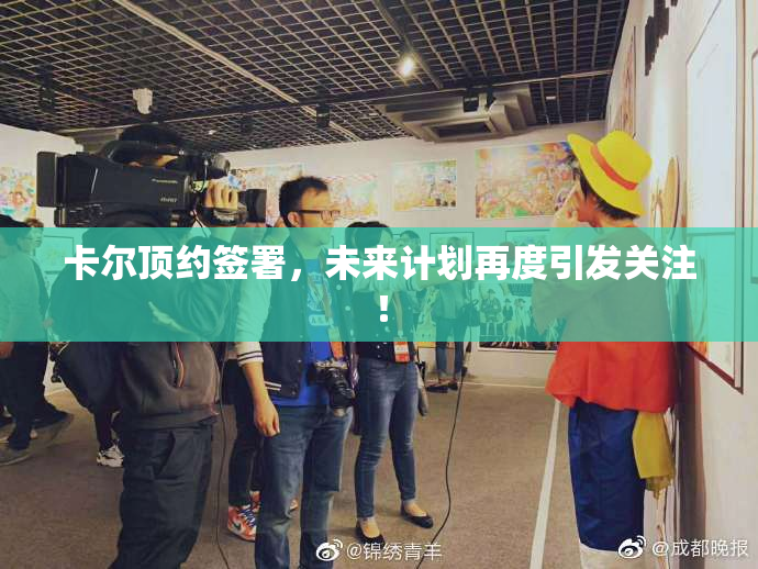 卡尔顶约签署，未来计划再度引发关注！