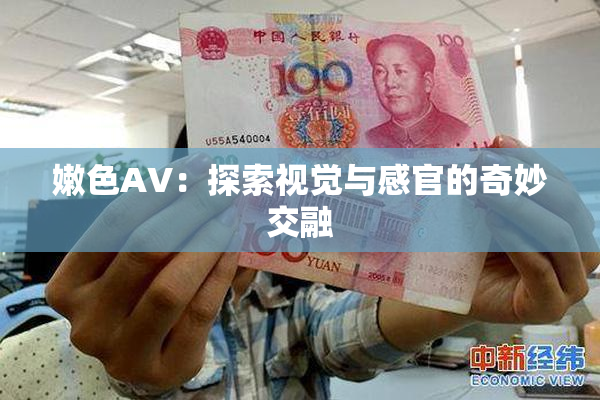 嫩色AV：探索视觉与感官的奇妙交融