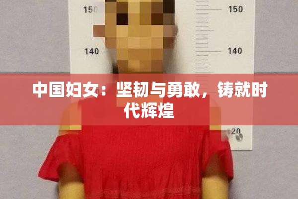 中国妇女：坚韧与勇敢，铸就时代辉煌