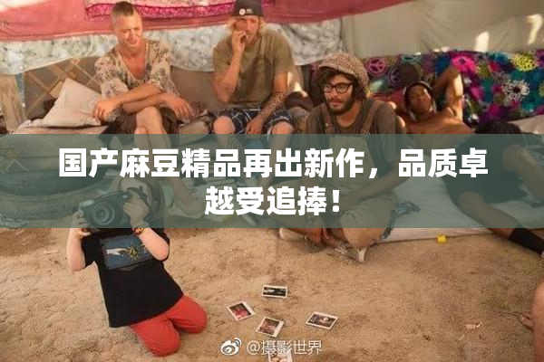 国产麻豆精品再出新作，品质卓越受追捧！