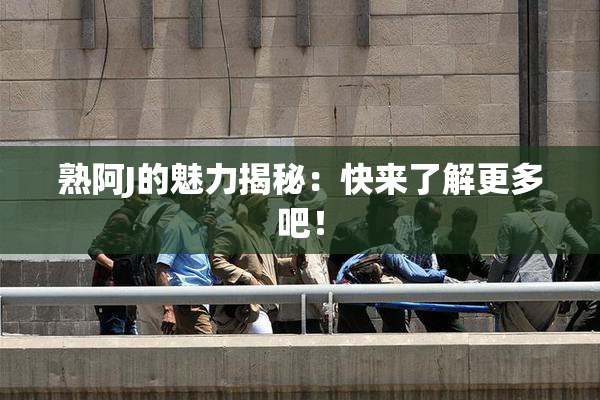 熟阿J的魅力揭秘：快来了解更多吧！