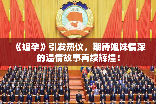 《姐孕》引发热议，期待姐妹情深的温情故事再续辉煌！