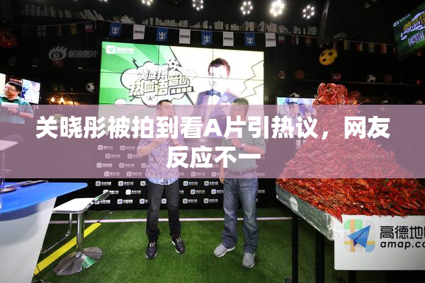 关晓彤被拍到看A片引热议，网友反应不一