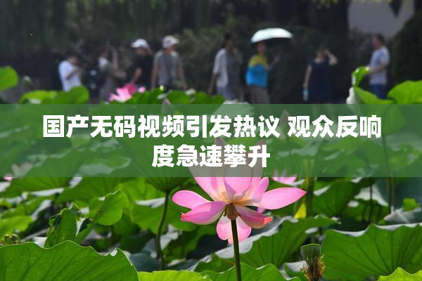 国产无码视频引发热议 观众反响度急速攀升