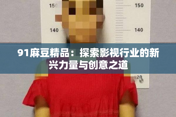 91麻豆精品：探索影视行业的新兴力量与创意之道