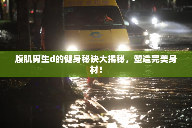 腹肌男生d的健身秘诀大揭秘，塑造完美身材！