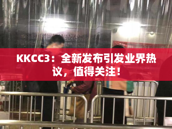 KKCC3：全新发布引发业界热议，值得关注！