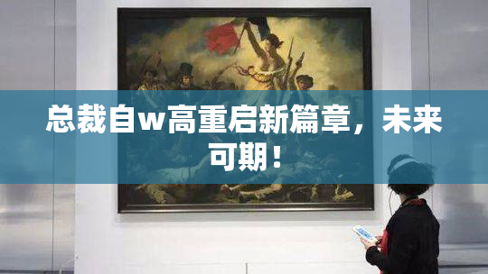 总裁自w高重启新篇章，未来可期！