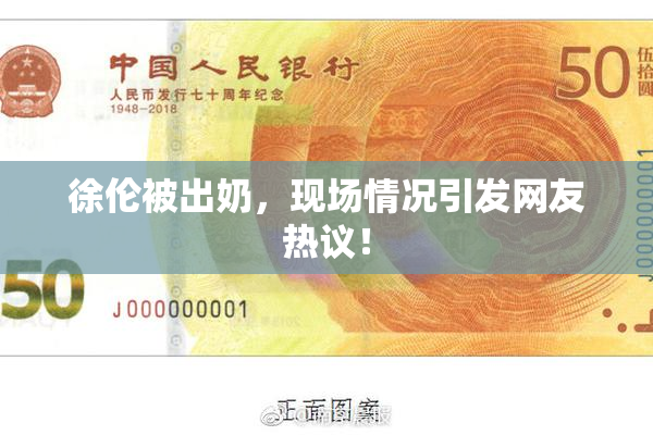 徐伦被出奶，现场情况引发网友热议！