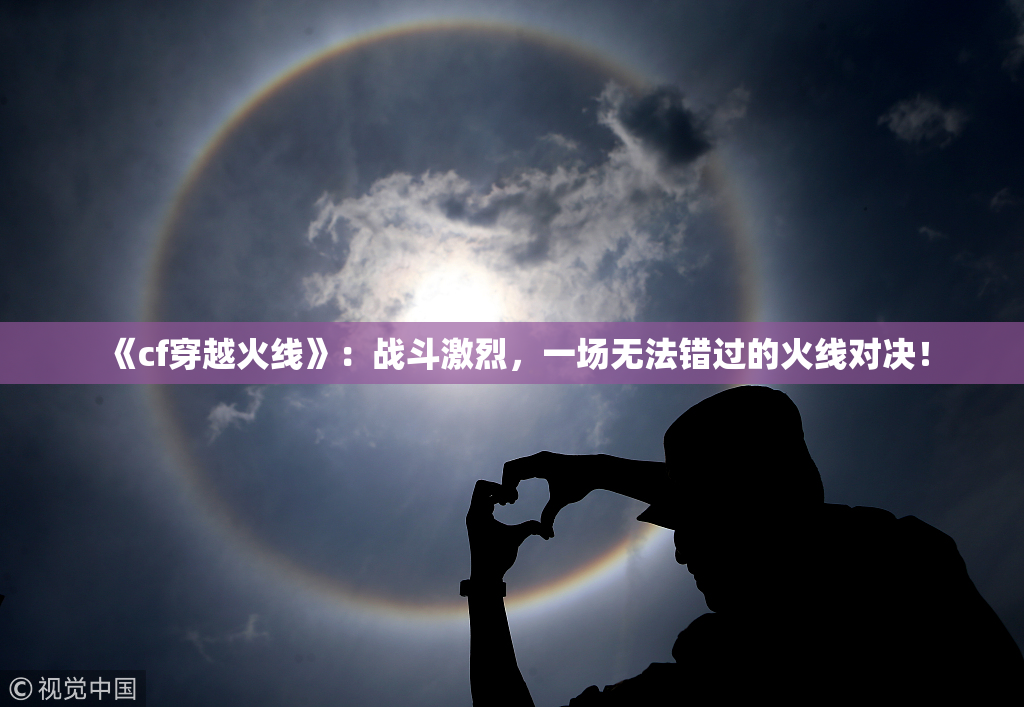 《cf穿越火线》：战斗激烈，一场无法错过的火线对决！
