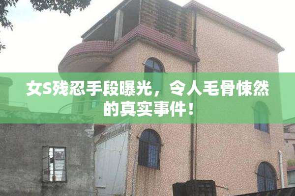 女S残忍手段曝光，令人毛骨悚然的真实事件！