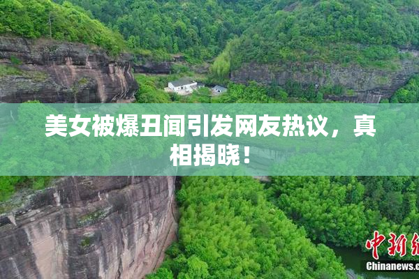 美女被爆丑闻引发网友热议，真相揭晓！