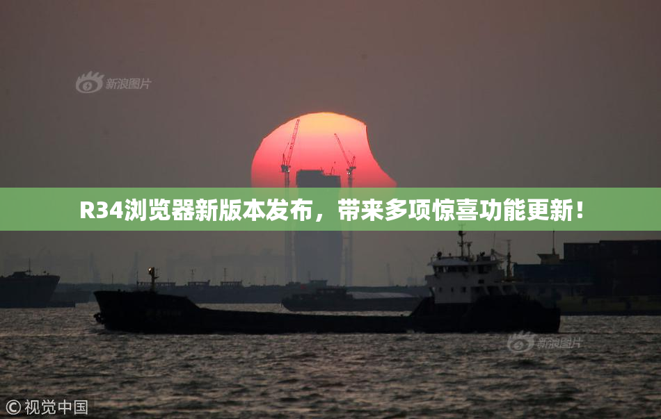 R34浏览器新版本发布，带来多项惊喜功能更新！