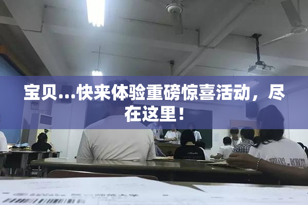 宝贝…快来体验重磅惊喜活动，尽在这里！