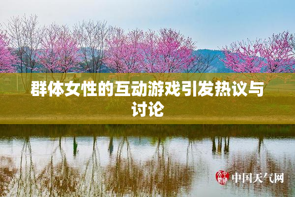 群体女性的互动游戏引发热议与讨论