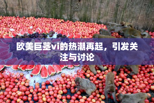 欧美巨茎vi的热潮再起，引发关注与讨论