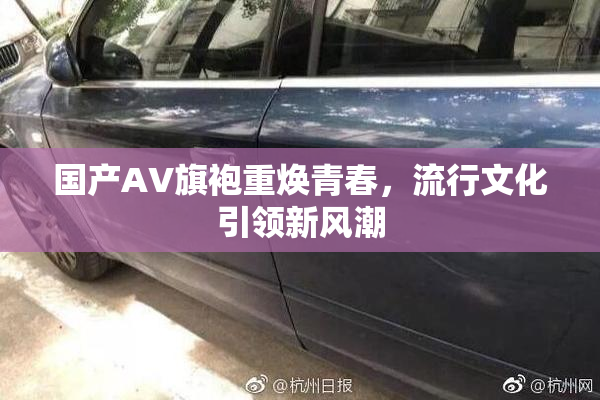 国产AV旗袍重焕青春，流行文化引领新风潮