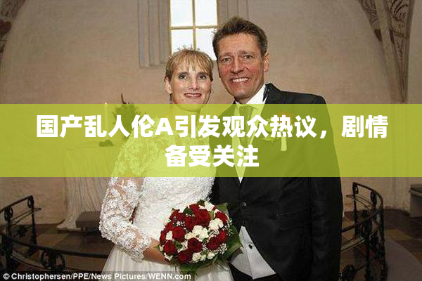 国产乱人伦A引发观众热议，剧情备受关注