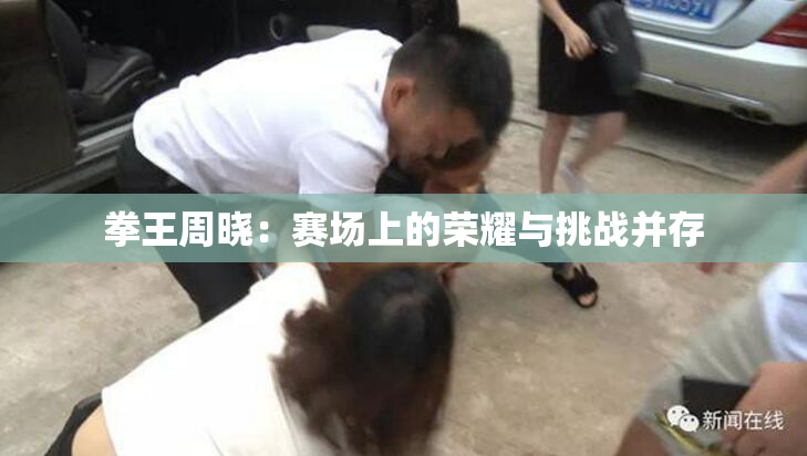 拳王周晓：赛场上的荣耀与挑战并存