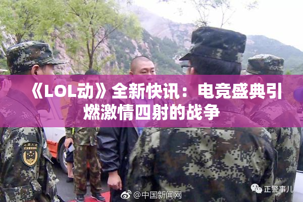 《LOL动》全新快讯：电竞盛典引燃激情四射的战争