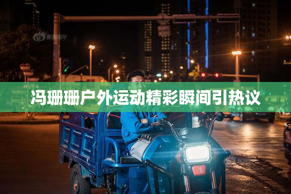 冯珊珊户外运动精彩瞬间引热议