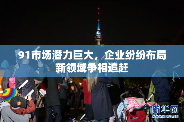 91市场潜力巨大，企业纷纷布局新领域争相追赶