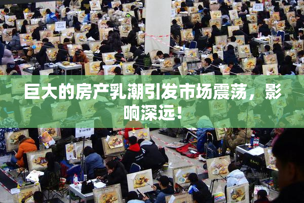 巨大的房产乳潮引发市场震荡，影响深远！