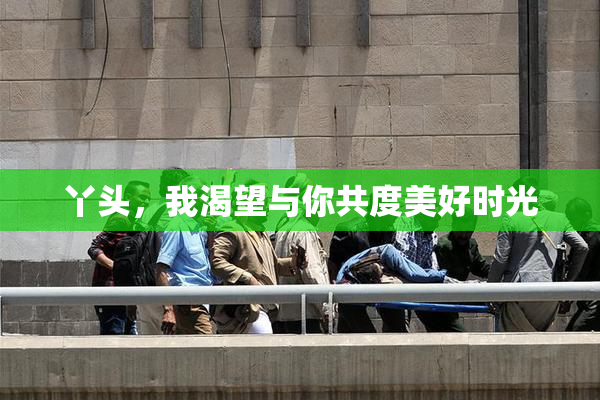 丫头，我渴望与你共度美好时光