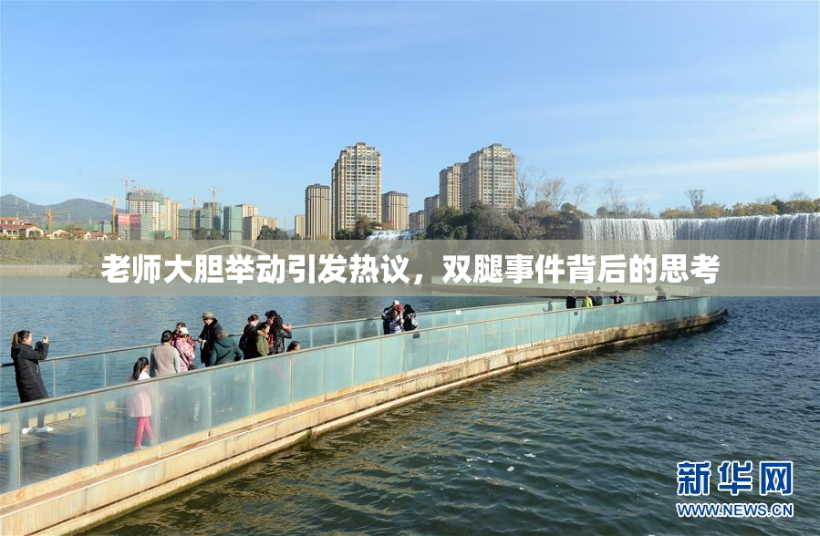 老师大胆举动引发热议，双腿事件背后的思考