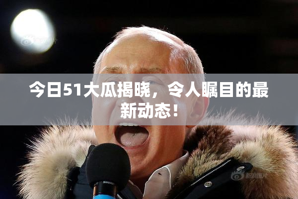 今日51大瓜揭晓，令人瞩目的最新动态！