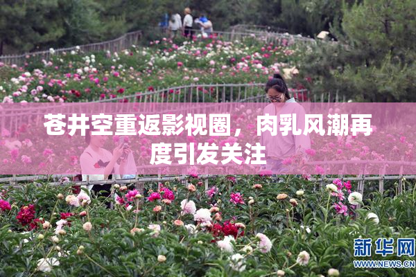 苍井空重返影视圈，肉乳风潮再度引发关注