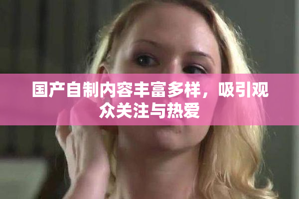 国产自制内容丰富多样，吸引观众关注与热爱