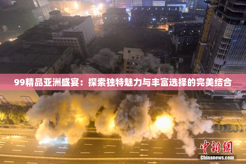 99精品亚洲盛宴：探索独特魅力与丰富选择的完美结合