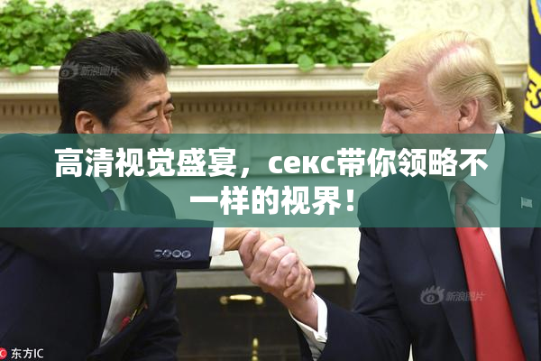 高清视觉盛宴，ceкс带你领略不一样的视界！