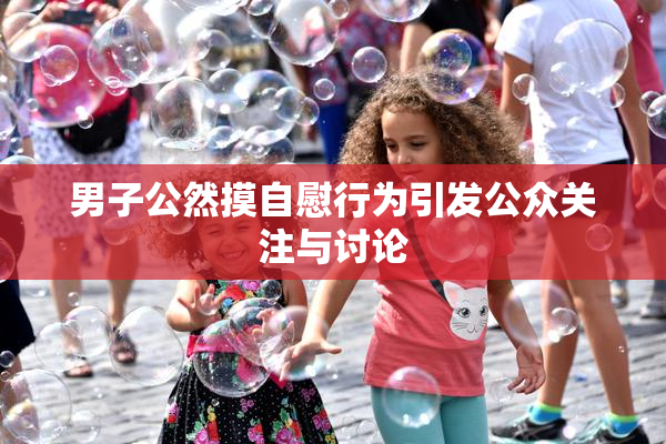 男子公然摸自慰行为引发公众关注与讨论